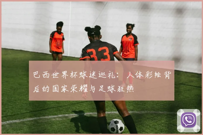 巴西世界杯球迷巡礼：人体彩绘背后的国家荣耀与足球狂热