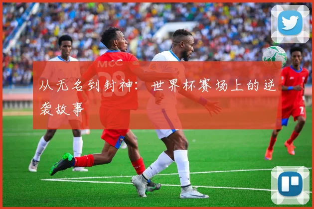 从无名到封神：世界杯赛场上的逆袭故事