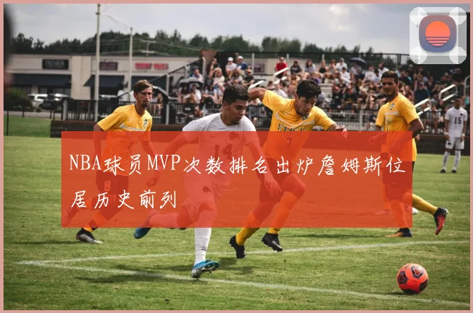 NBA球员MVP次数排名出炉詹姆斯位居历史前列
