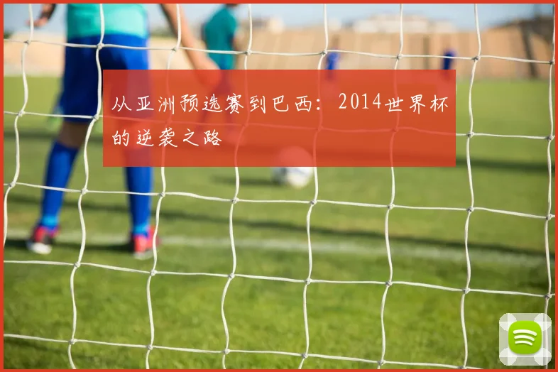 从亚洲预选赛到巴西：2014世界杯的逆袭之路